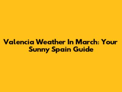 Valencia Weather In March: Your Sunny Spain Guide