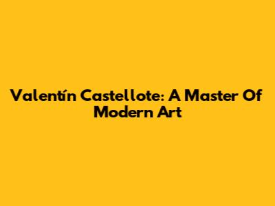 Valentín Castellote: A Master Of Modern Art