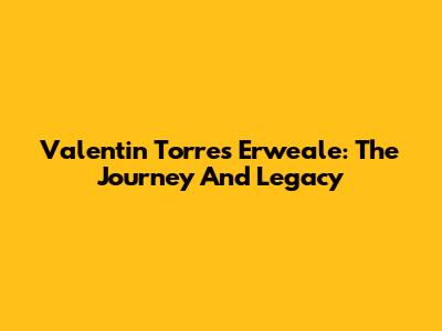Valentin Torres Erweale: The Journey And Legacy