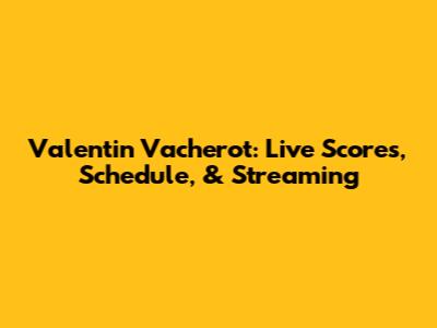 Valentin Vacherot: Live Scores, Schedule, & Streaming