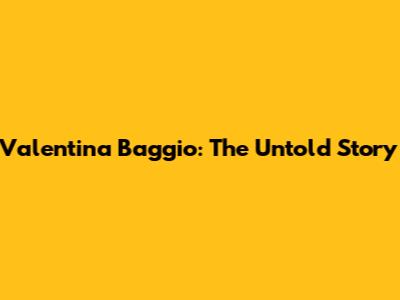 Valentina Baggio: The Untold Story