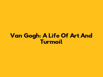 Van Gogh: A Life Of Art And Turmoil