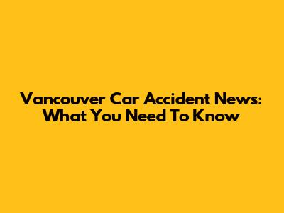 Vancouver Car Accident News: What You Need To Know