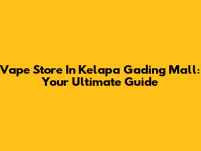 Vape Store In Kelapa Gading Mall: Your Ultimate Guide