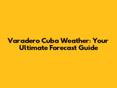 Varadero Cuba Weather: Your Ultimate Forecast Guide