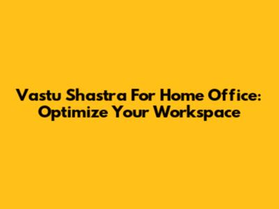Vastu Shastra For Home Office: Optimize Your Workspace