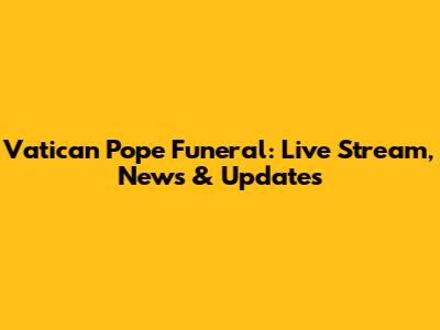 Vatican Pope Funeral: Live Stream, News & Updates