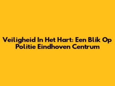 Veiligheid In Het Hart: Een Blik Op Politie Eindhoven Centrum