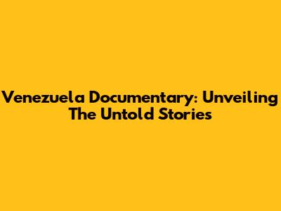 Venezuela Documentary: Unveiling The Untold Stories
