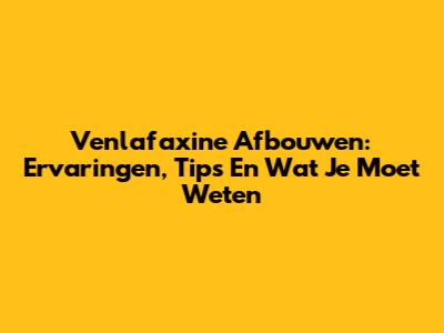 Venlafaxine Afbouwen: Ervaringen, Tips En Wat Je Moet Weten