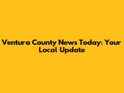 Ventura County News Today: Your Local Update