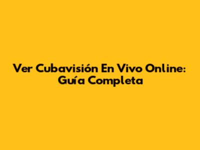 Ver Cubavisión En Vivo Online: Guía Completa