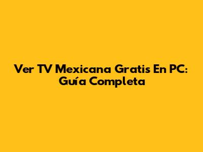 Ver TV Mexicana Gratis En PC: Guía Completa