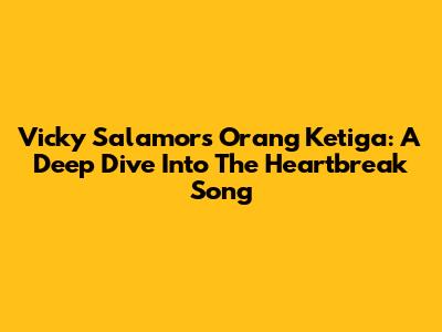 Vicky Salamor's 'Orang Ketiga': A Deep Dive Into The Heartbreak Song