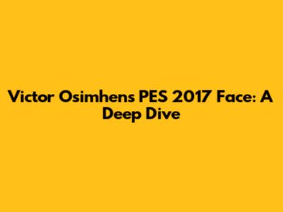 Victor Osimhen's PES 2017 Face: A Deep Dive
