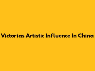 Victoria's Artistic Influence In China