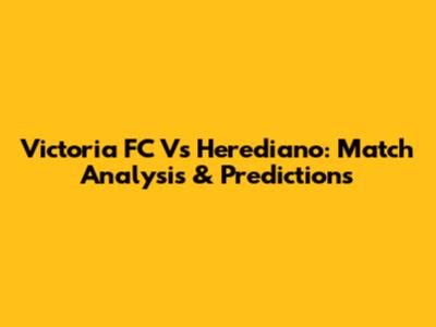 Victoria FC Vs Herediano: Match Analysis & Predictions