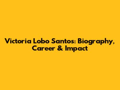 Victoria Lobo Santos: Biography, Career & Impact