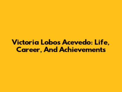 Victoria Lobos Acevedo: Life, Career, And Achievements