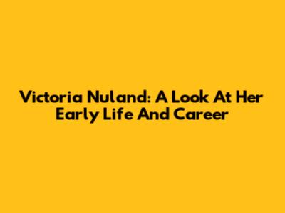 Victoria Nuland: A Look At Her Early Life And Career