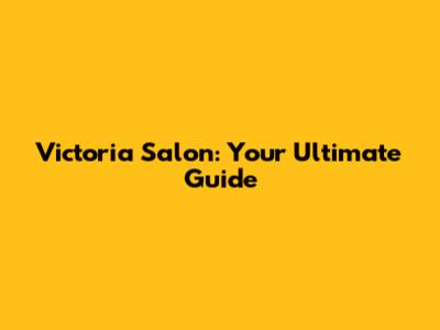 Victoria Salon: Your Ultimate Guide
