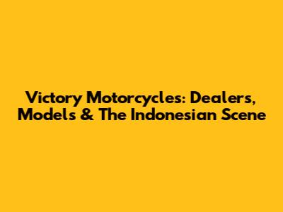 Victory Motorcycles: Dealers, Models & The Indonesian Scene