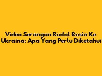 Video Serangan Rudal Rusia Ke Ukraina: Apa Yang Perlu Diketahui