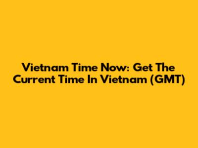 Vietnam Time Now: Get The Current Time In Vietnam (GMT)