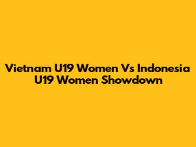 Vietnam U19 Women Vs Indonesia U19 Women Showdown