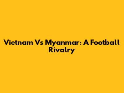 Vietnam Vs Myanmar: A Football Rivalry