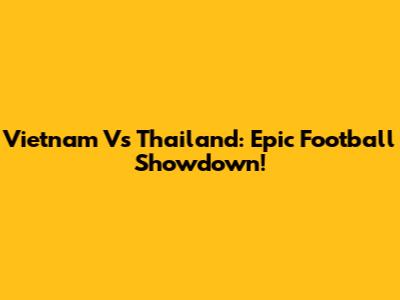 Vietnam Vs Thailand: Epic Football Showdown!