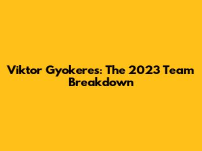 Viktor Gyokeres: The 2023 Team Breakdown