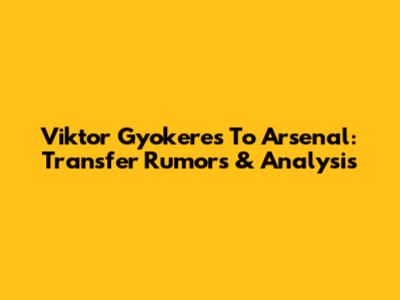 Viktor Gyokeres To Arsenal: Transfer Rumors & Analysis