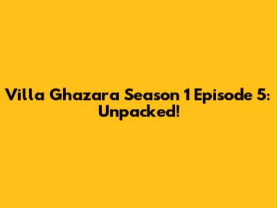 Villa Ghazara Season 1 Episode 5: Unpacked!