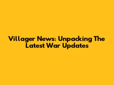 Villager News: Unpacking The Latest War Updates