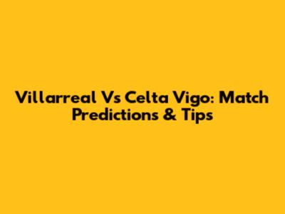 Villarreal Vs Celta Vigo: Match Predictions & Tips