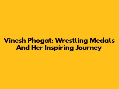 Vinesh Phogat: Wrestling Medals And Her Inspiring Journey