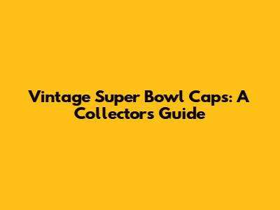 Vintage Super Bowl Caps: A Collector's Guide