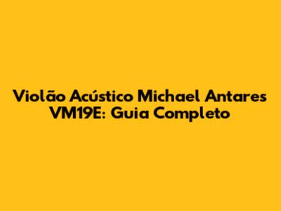 Violão Acústico Michael Antares VM19E: Guia Completo