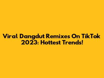 Viral Dangdut Remixes On TikTok 2023: Hottest Trends!