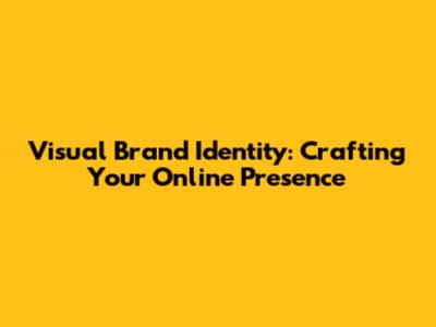 Visual Brand Identity: Crafting Your Online Presence
