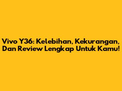 Vivo Y36: Kelebihan, Kekurangan, Dan Review Lengkap Untuk Kamu!