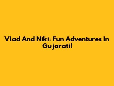 Vlad And Niki: Fun Adventures In Gujarati!