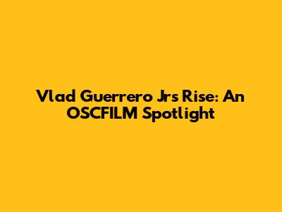Vlad Guerrero Jr's Rise: An OSCFILM Spotlight