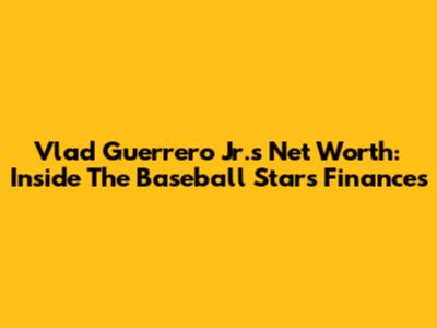 Vlad Guerrero Jr.'s Net Worth: Inside The Baseball Star's Finances