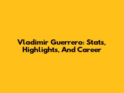 Vladimir Guerrero: Stats, Highlights, And Career