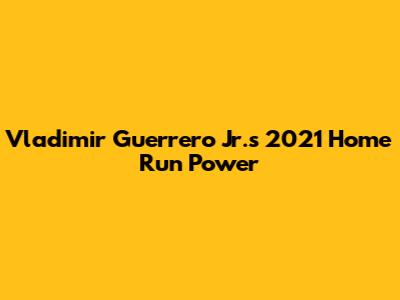 Vladimir Guerrero Jr.'s 2021 Home Run Power