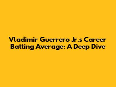 Vladimir Guerrero Jr.'s Career Batting Average: A Deep Dive