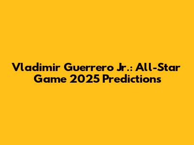 Vladimir Guerrero Jr.: All-Star Game 2025 Predictions