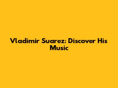 Vladimir Suarez: Discover His Music